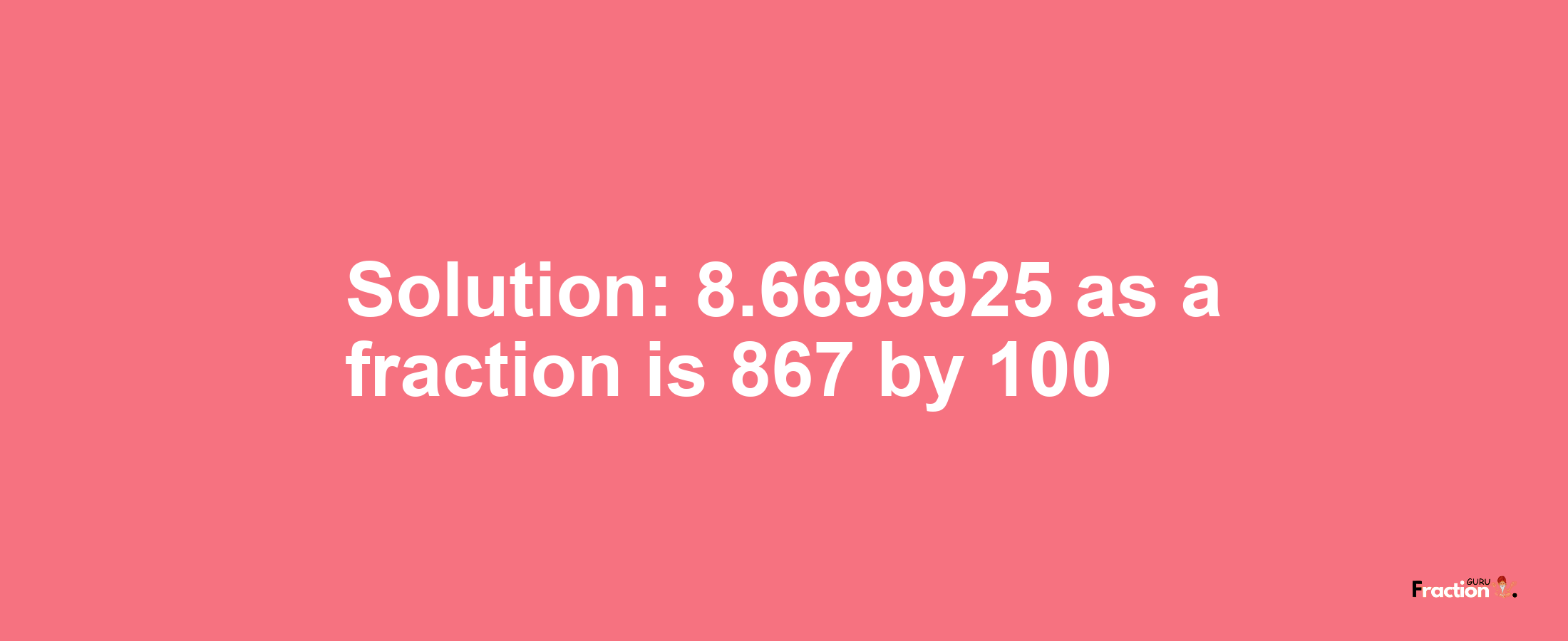 Solution:8.6699925 as a fraction is 867/100